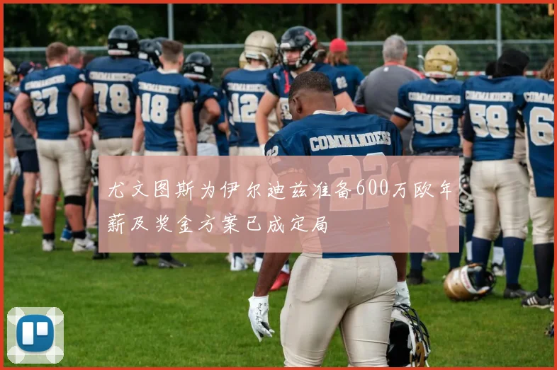 尤文图斯为伊尔迪兹准备600万欧年薪及奖金方案已成定局
