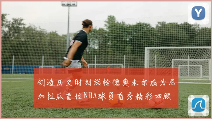 创造历史时刻诺恰德奥米尔成为尼加拉瓜首位NBA球员首秀精彩回顾