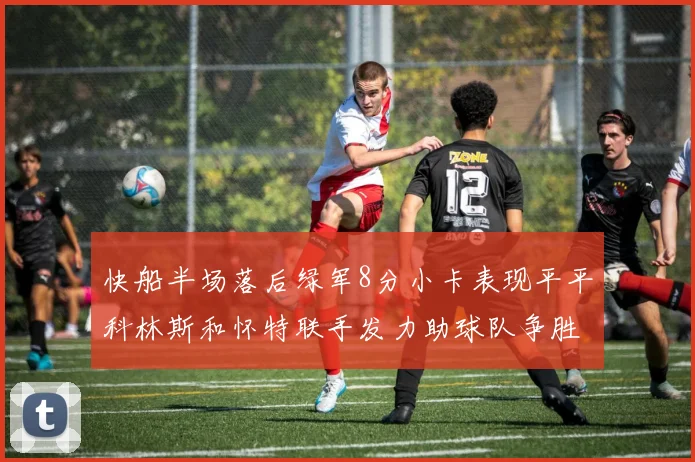 快船半场落后绿军8分小卡表现平平科林斯和怀特联手发力助球队争胜