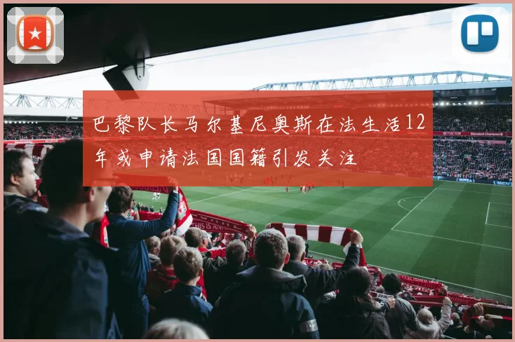 巴黎队长马尔基尼奥斯在法生活12年或申请法国国籍引发关注