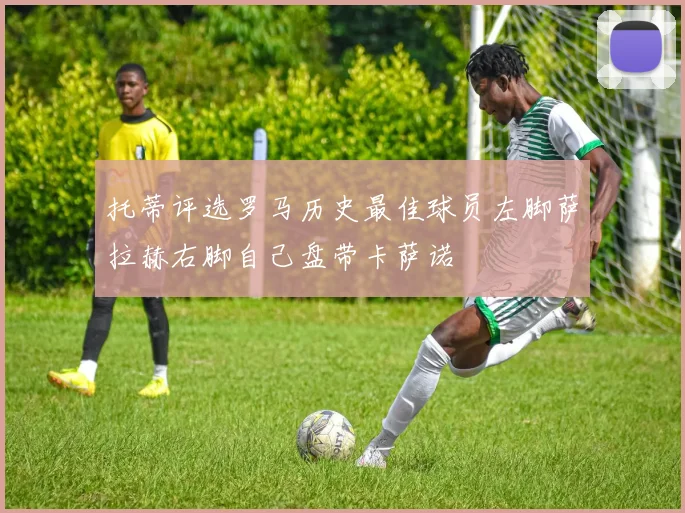 托蒂评选罗马历史最佳球员左脚萨拉赫右脚自己盘带卡萨诺
