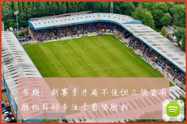 布朗：新赛季开局不佳但三场皆有胜机目标专注于首场胜利